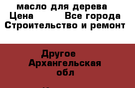 масло для дерева › Цена ­ 200 - Все города Строительство и ремонт » Другое   . Архангельская обл.,Коряжма г.